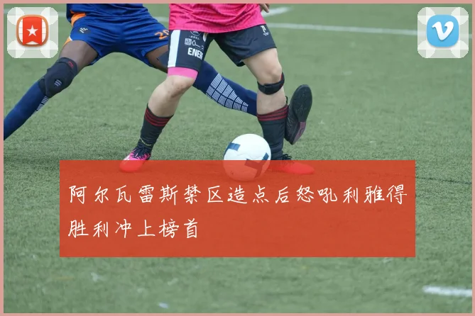 阿尔瓦雷斯禁区造点后怒吼利雅得胜利冲上榜首