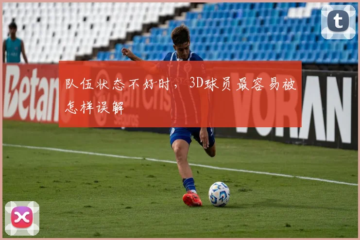 队伍状态不好时,3D球员最容易被怎样误解