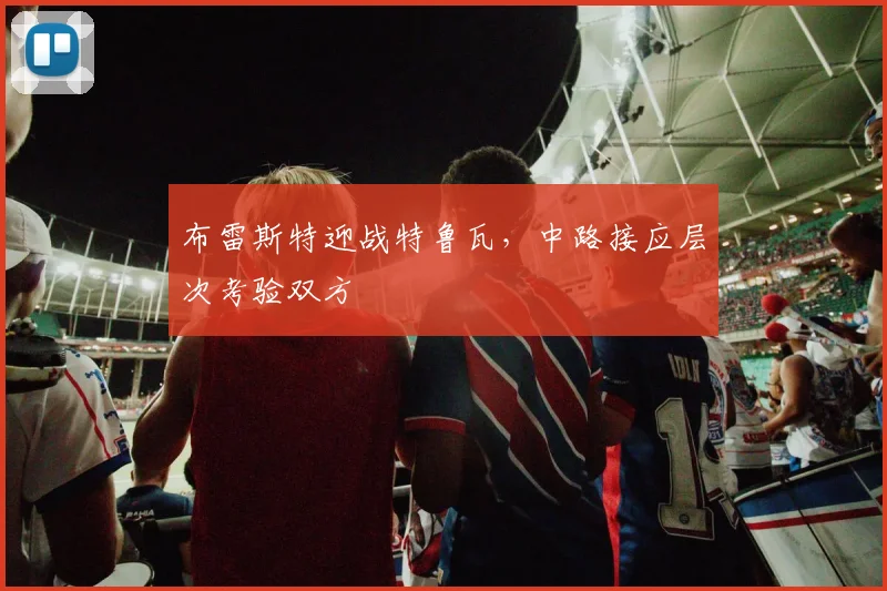 布雷斯特迎战特鲁瓦,中路接应层次考验双方