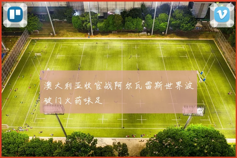 澳大利亚收官战阿尔瓦雷斯世界波破门火药味足
