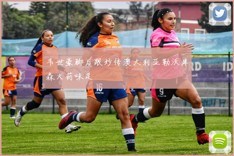 韦世豪脚后跟妙传澳大利亚勒沃库森火药味足