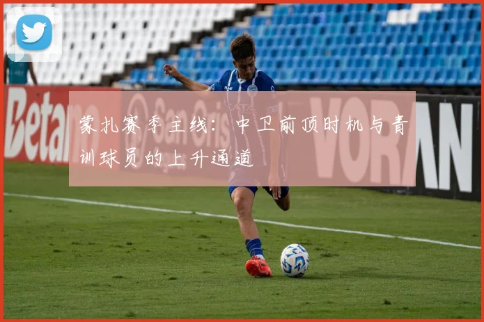 蒙扎赛季主线：中卫前顶时机与青训球员的上升通道