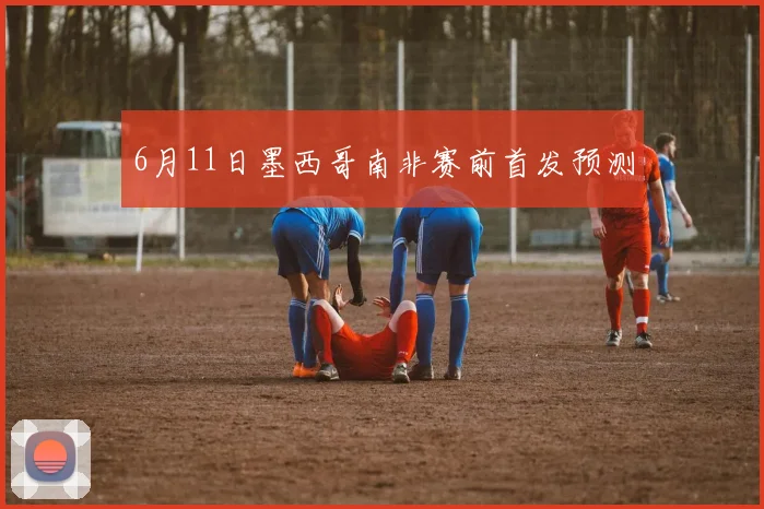 6月11日墨西哥南非赛前首发预测