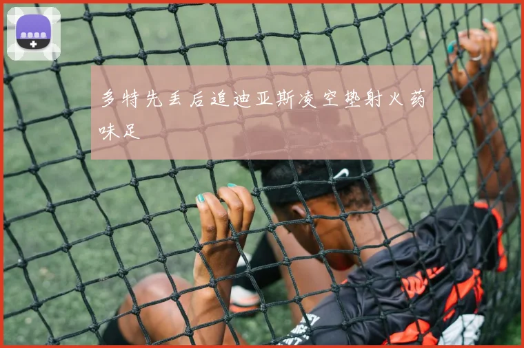 多特先丢后追迪亚斯凌空垫射火药味足