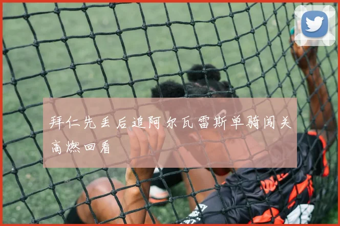 拜仁先丢后追阿尔瓦雷斯单骑闯关高燃回看