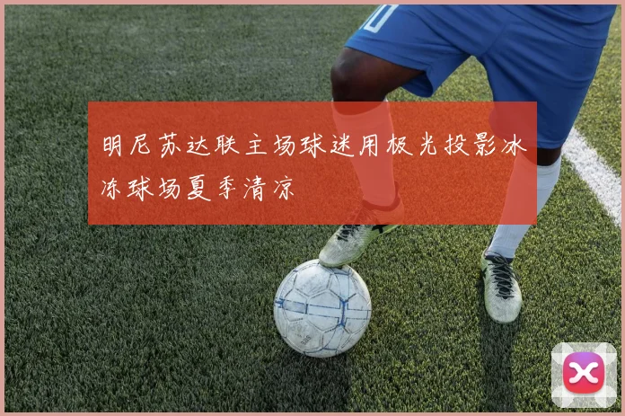 明尼苏达联主场球迷用极光投影冰冻球场夏季清凉