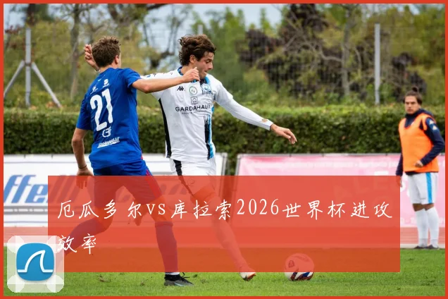 厄瓜多尔vs库拉索2026世界杯进攻效率