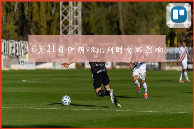 6月21日伊朗vs比利时晋级影响