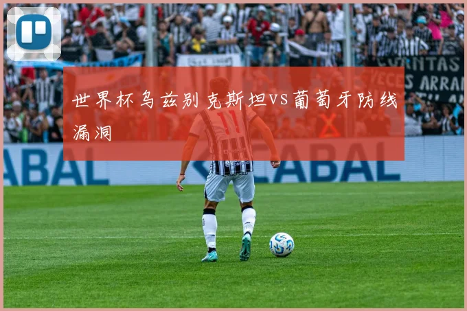 世界杯乌兹别克斯坦vs葡萄牙防线漏洞