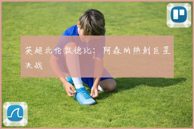 英超北伦敦德比:阿森纳热刺巨星决战