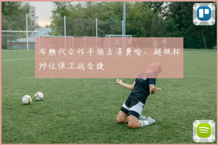 布赖代合作半场击溃费哈,超级杯帅位保卫战告捷