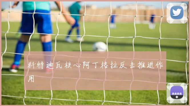 科特迪瓦核心阿丁格拉反击推进作用