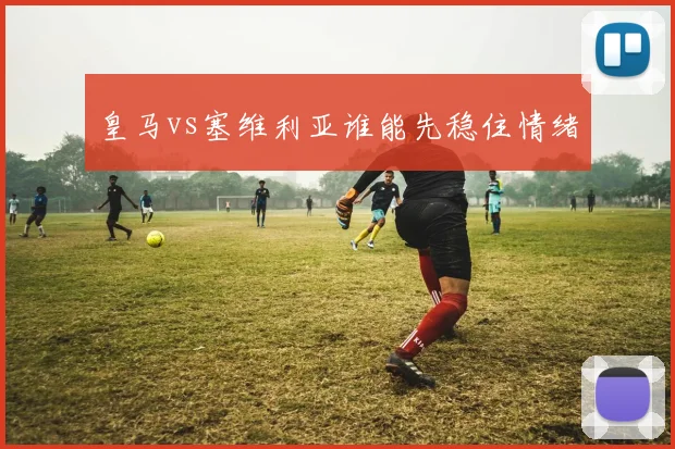 皇马vs塞维利亚谁能先稳住情绪
