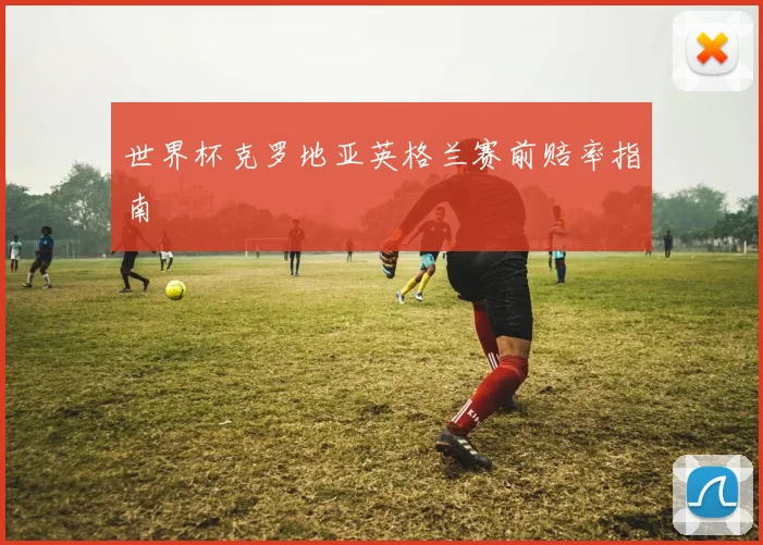 世界杯克罗地亚英格兰赛前赔率指南