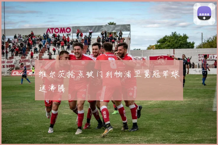 维尔茨抢点破门利物浦卫冕冠军球迷沸腾