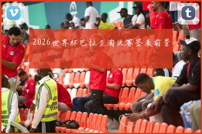 2026世界杯巴拉圭淘汰赛签表前景