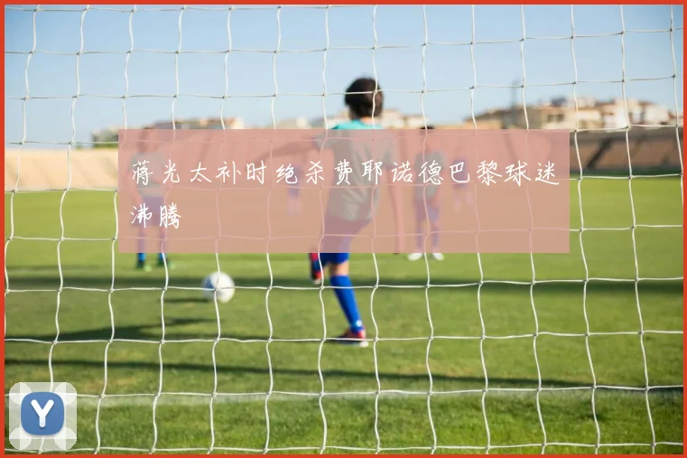 蒋光太补时绝杀费耶诺德巴黎球迷沸腾