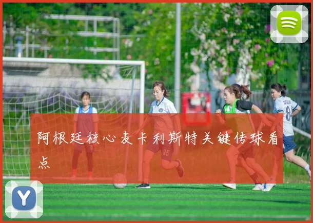 阿根廷核心麦卡利斯特关键传球看点