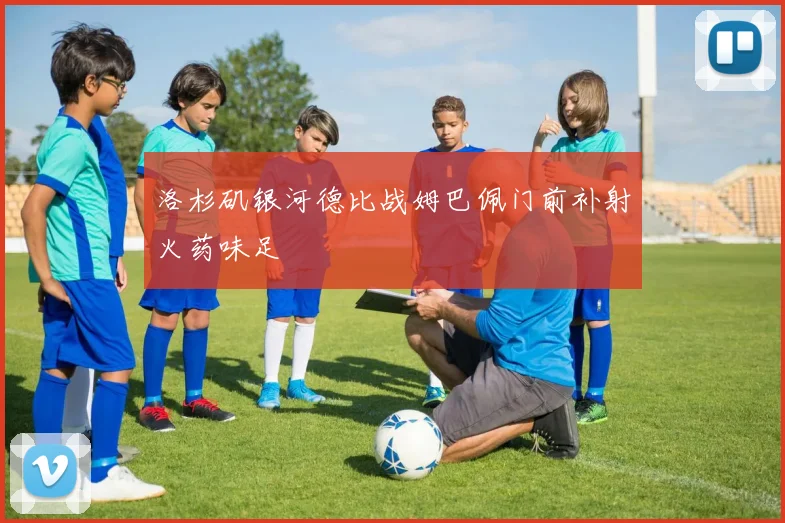 洛杉矶银河德比战姆巴佩门前补射火药味足