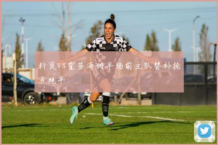 科莫vs霍芬海姆半场前主队替补抢点绝平
