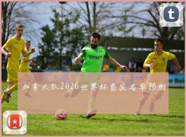 加拿大队2026世界杯首发名单预测