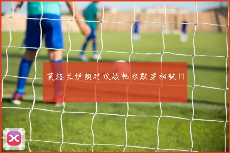 英格兰伊朗对攻战帕尔默穿裆破门