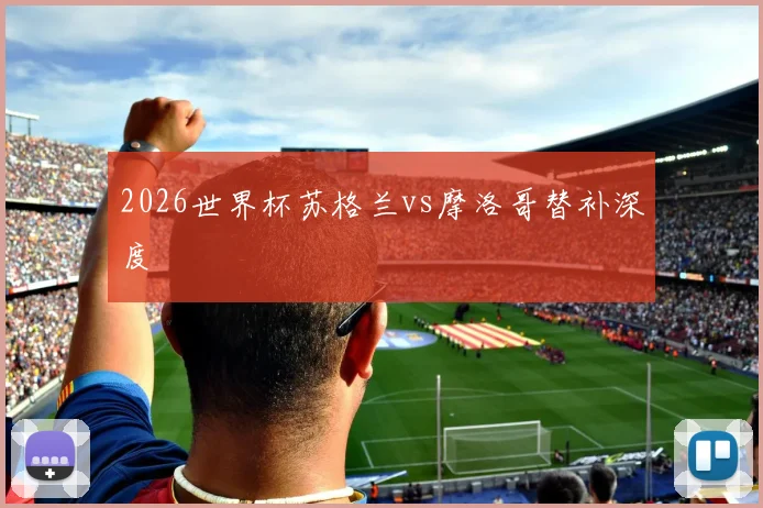2026世界杯苏格兰vs摩洛哥替补深度