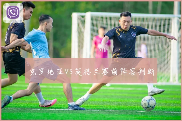 克罗地亚vs英格兰赛前阵容判断