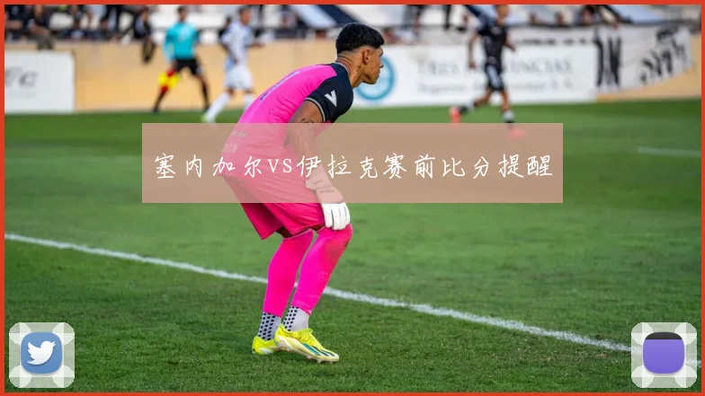 塞内加尔vs伊拉克赛前比分提醒
