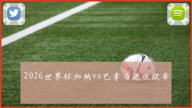 2026世界杯加纳vs巴拿马进攻效率