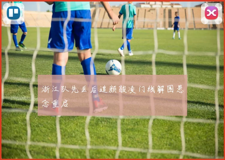 浙江队先丢后追颜骏凌门线解围悬念重启