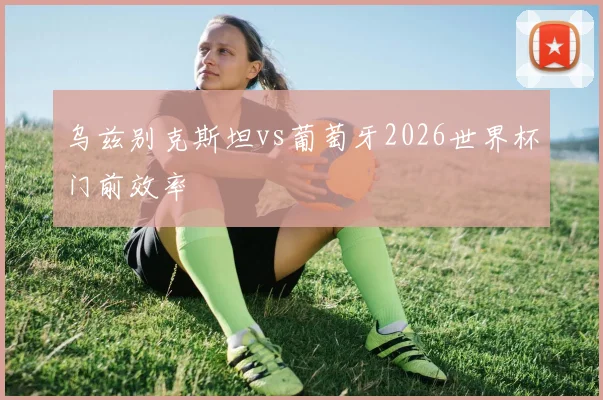 乌兹别克斯坦vs葡萄牙2026世界杯门前效率