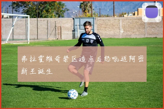 弗拉霍维奇禁区造点后怒吼迈阿密新王诞生