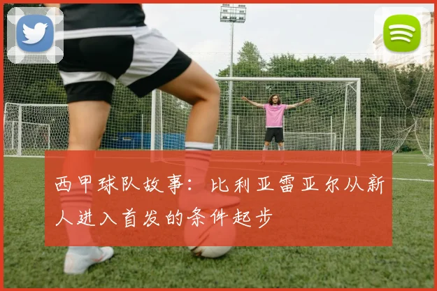 西甲球队故事：比利亚雷亚尔从新人进入首发的条件起步