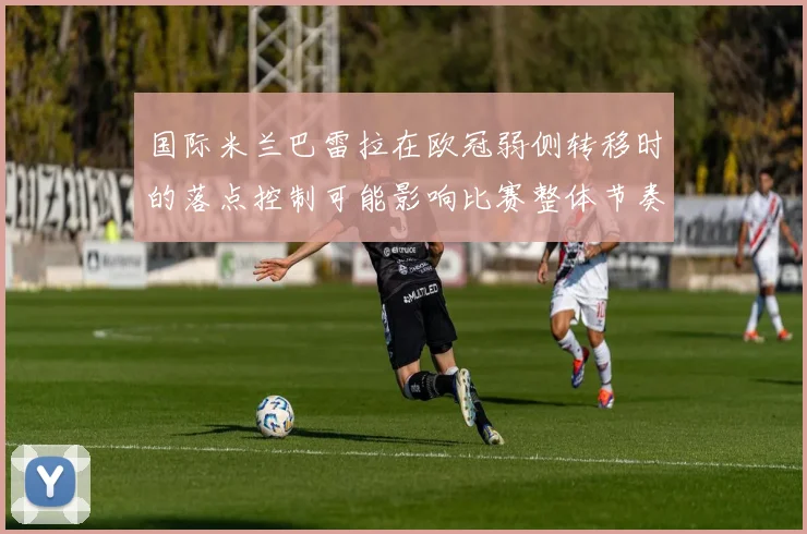 国际米兰巴雷拉在欧冠弱侧转移时的落点控制可能影响比赛整体节奏