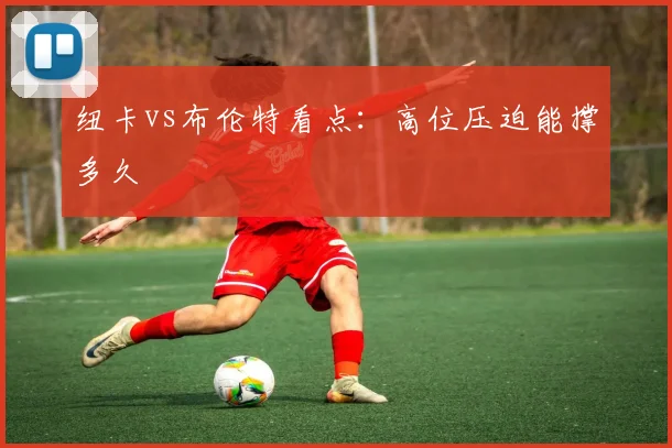 纽卡vs布伦特看点：高位压迫能撑多久