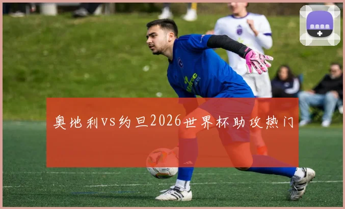 奥地利vs约旦2026世界杯助攻热门